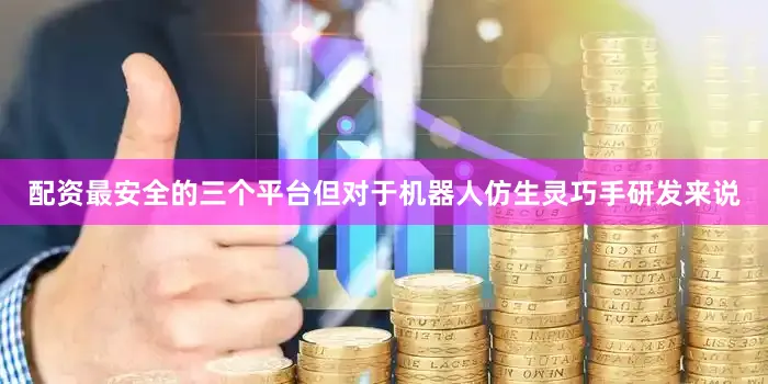 配资最安全的三个平台但对于机器人仿生灵巧手研发来说