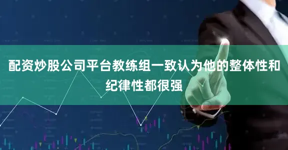 配资炒股公司平台教练组一致认为他的整体性和纪律性都很强
