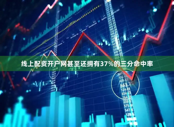 线上配资开户网甚至还拥有37%的三分命中率