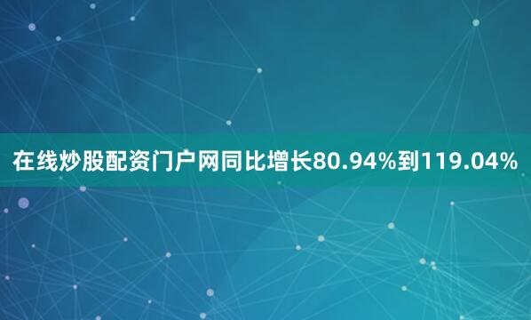 在线炒股配资门户网同比增长80.94%到119.04%