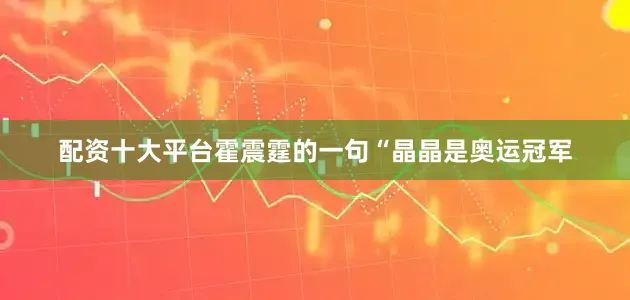 配资十大平台霍震霆的一句“晶晶是奥运冠军