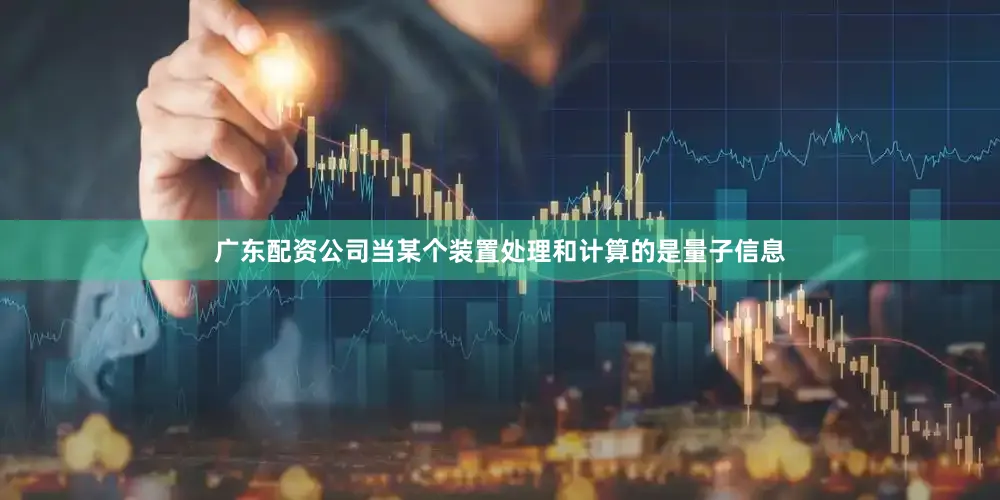 广东配资公司当某个装置处理和计算的是量子信息