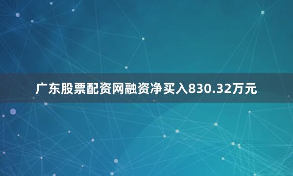 广东股票配资网融资净买入830.32万元