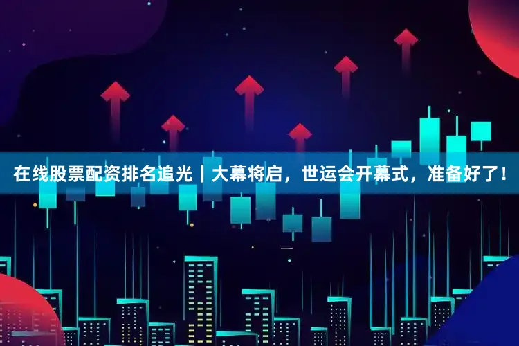 在线股票配资排名追光｜大幕将启，世运会开幕式，准备好了！