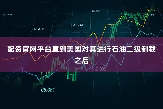 配资官网平台直到美国对其进行石油二级制裁之后