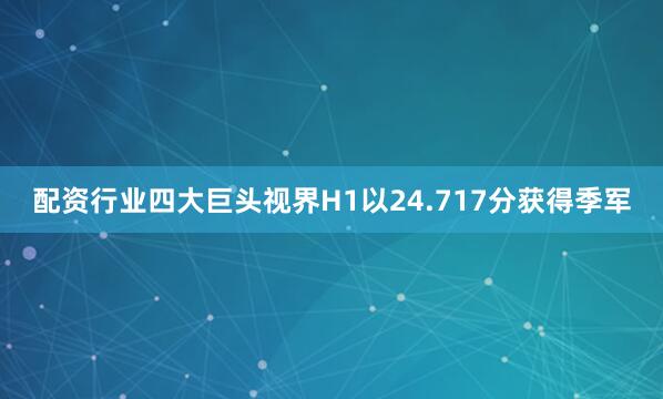 配资行业四大巨头视界H1以24.717分获得季军