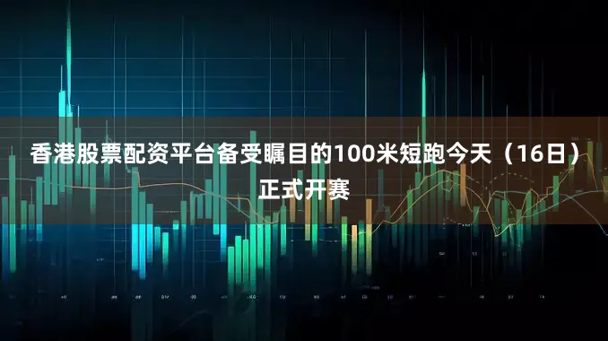 香港股票配资平台备受瞩目的100米短跑今天（16日）正式开赛