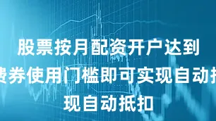 股票按月配资开户达到消费券使用门槛即可实现自动抵扣