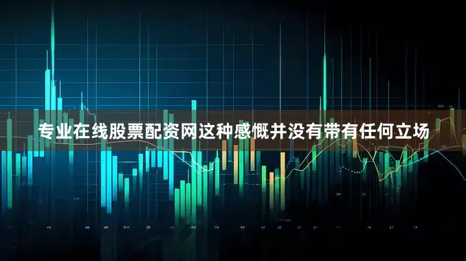 专业在线股票配资网这种感慨并没有带有任何立场