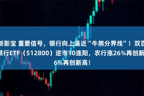 新影宝 重要信号，银行向上逼近“牛熊分界线”！双百亿银行ETF（512800）逆市10连阳，农行涨26%再创新高！