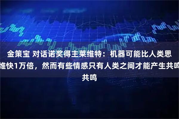 金策宝 对话诺奖得主莱维特：机器可能比人类思维快1万倍，然而有些情感只有人类之间才能产生共鸣
