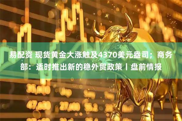 易配资 现货黄金大涨触及4370美元盎司；商务部：适时推出新的稳外贸政策丨盘前情报