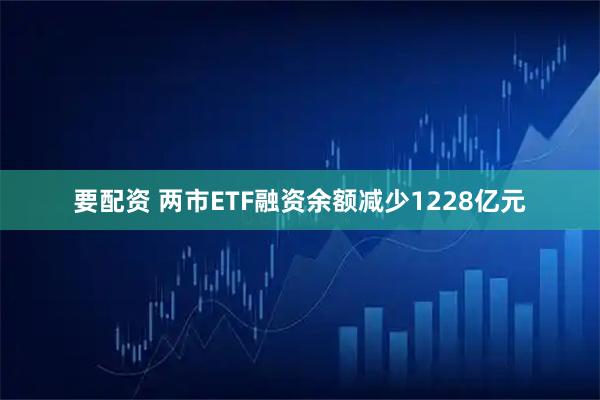 要配资 两市ETF融资余额减少1228亿元
