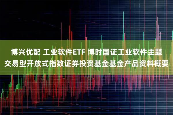 博兴优配 工业软件ETF 博时国证工业软件主题交易型开放式指数证券投资基金基金产品资料概要