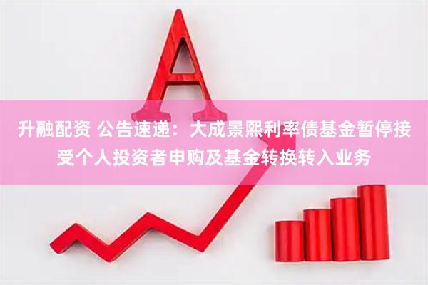 升融配资 公告速递：大成景熙利率债基金暂停接受个人投资者申购及基金转换转入业务