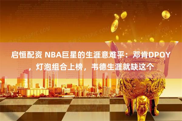 启恒配资 NBA巨星的生涯意难平：邓肯DPOY，灯泡组合上榜，韦德生涯就缺这个