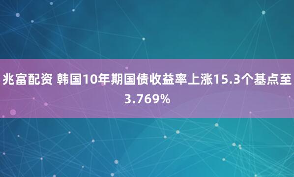 兆富配资 韩国10年期国债收益率上涨15.3个基点至3.769%