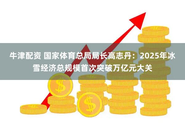 牛津配资 国家体育总局局长高志丹：2025年冰雪经济总规模首次突破万亿元大关