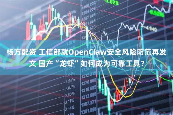 杨方配资 工信部就OpenClaw安全风险防范再发文 国产“龙虾”如何成为可靠工具?