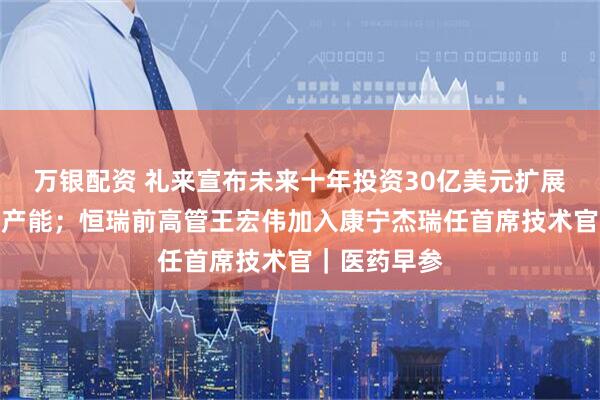 万银配资 礼来宣布未来十年投资30亿美元扩展在华供应链产能；恒瑞前高管王宏伟加入康宁杰瑞任首席技术官｜医药早参