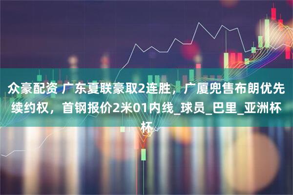 众豪配资 广东夏联豪取2连胜，广厦兜售布朗优先续约权，首钢报价2米01内线_球员_巴里_亚洲杯