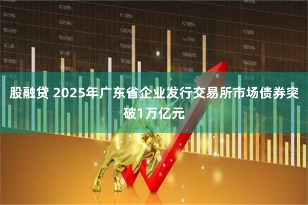 股融贷 2025年广东省企业发行交易所市场债券突破1万亿元