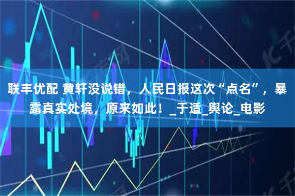 联丰优配 黄轩没说错，人民日报这次“点名”，暴露真实处境，原来如此！_于适_舆论_电影