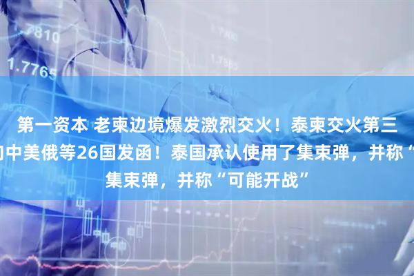 第一资本 老柬边境爆发激烈交火!泰柬交火第三天,泰国向中美俄等26国发函!泰国承认使用了集束弹,并称“可能开战”