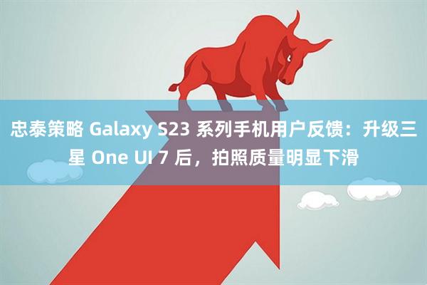 忠泰策略 Galaxy S23 系列手机用户反馈:升级三星 One UI 7 后,拍照质量明显下滑