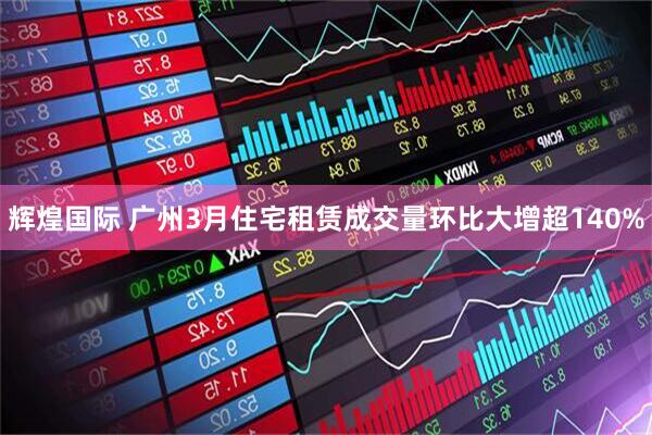 辉煌国际 广州3月住宅租赁成交量环比大增超140%