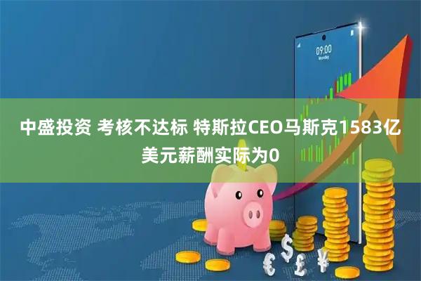中盛投资 考核不达标 特斯拉CEO马斯克1583亿美元薪酬实际为0
