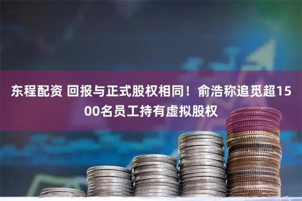 东程配资 回报与正式股权相同！俞浩称追觅超1500名员工持有虚拟股权