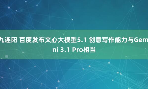 九连阳 百度发布文心大模型5.1 创意写作能力与Gemini 3.1 Pro相当