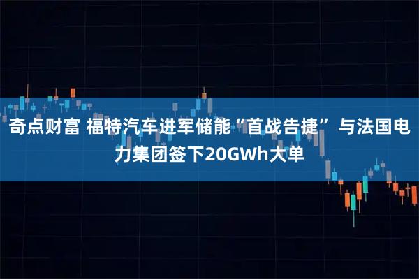 奇点财富 福特汽车进军储能“首战告捷” 与法国电力集团签下20GWh大单