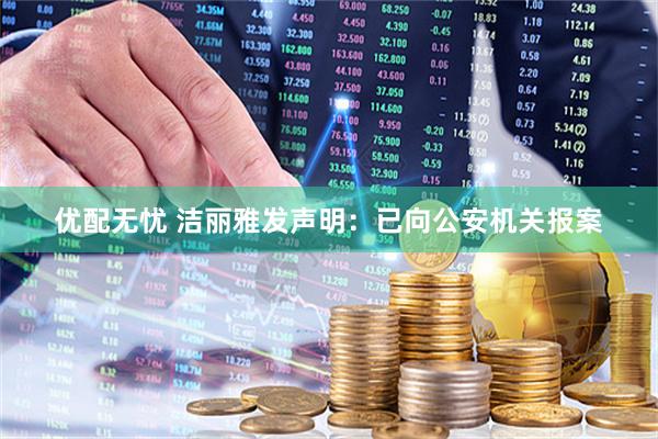 优配无忧 洁丽雅发声明：已向公安机关报案