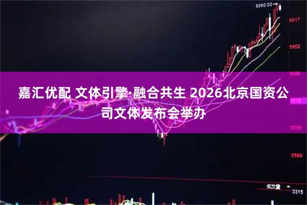 嘉汇优配 文体引擎·融合共生 2026北京国资公司文体发布会举办