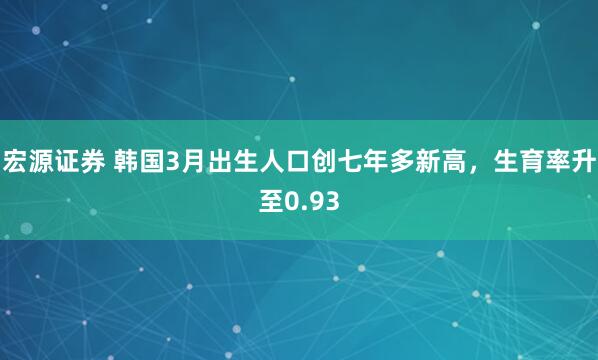 宏源证券 韩国3月出生人口创七年多新高，生育率升至0.93