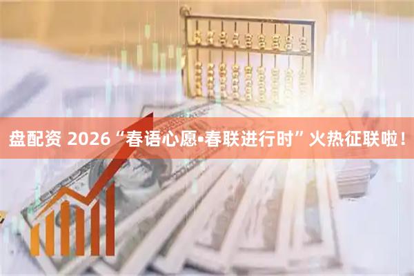 盘配资 2026“春语心愿•春联进行时”火热征联啦！