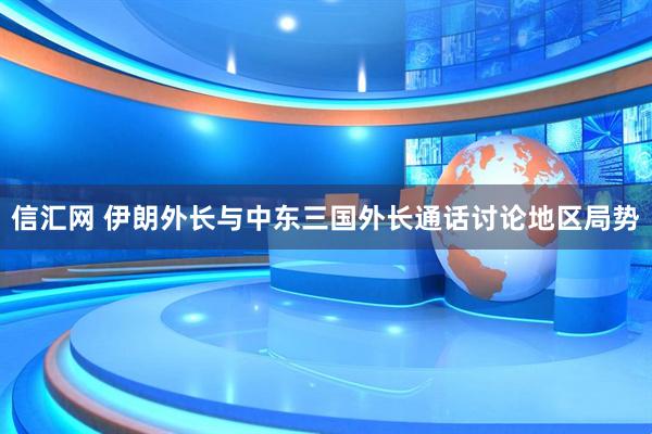 信汇网 伊朗外长与中东三国外长通话讨论地区局势