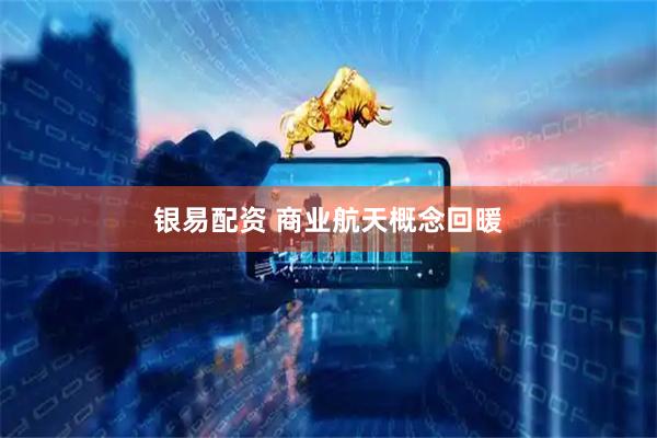 银易配资 商业航天概念回暖