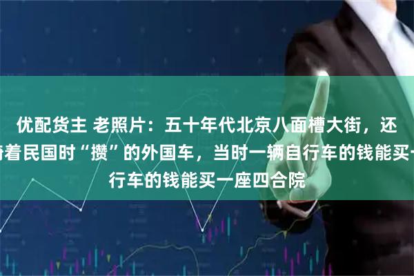优配货主 老照片：五十年代北京八面槽大街，还有不少人骑着民国时“攒”的外国车，当时一辆自行车的钱能买一座四合院