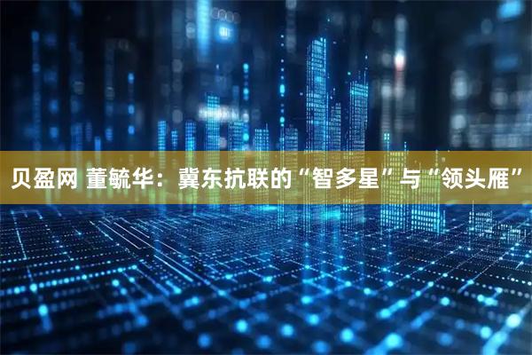 贝盈网 董毓华：冀东抗联的“智多星”与“领头雁”