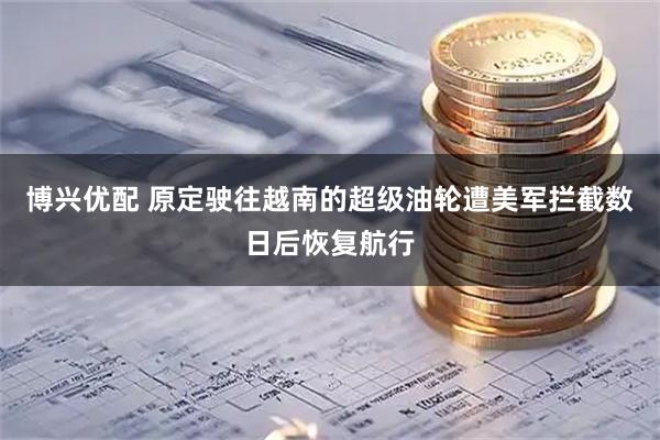 博兴优配 原定驶往越南的超级油轮遭美军拦截数日后恢复航行