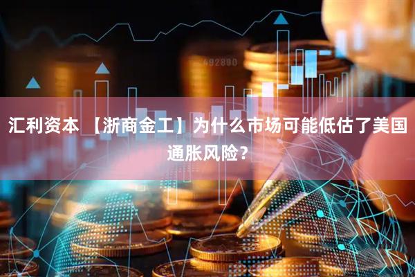 汇利资本 【浙商金工】为什么市场可能低估了美国通胀风险？