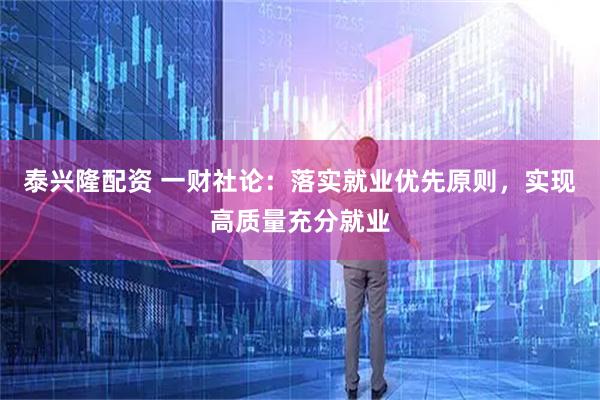 泰兴隆配资 一财社论：落实就业优先原则，实现高质量充分就业