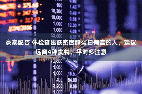 豪泰配资 体检查出低密度脂蛋白偏高的人，建议远离4种食物，平时多注意