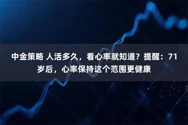 中金策略 人活多久，看心率就知道？提醒：71岁后，心率保持这个范围更健康
