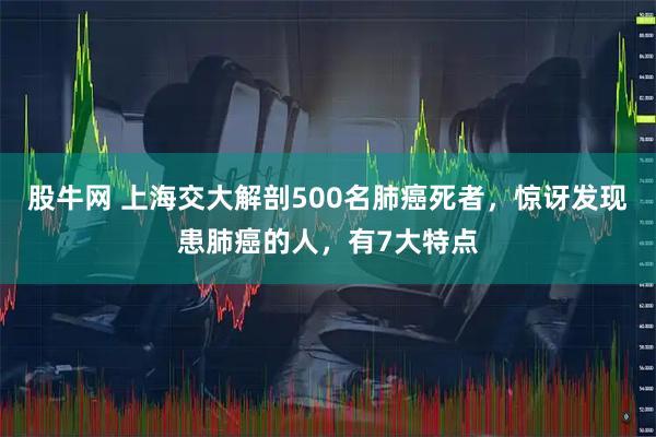 股牛网 上海交大解剖500名肺癌死者，惊讶发现患肺癌的人，有7大特点