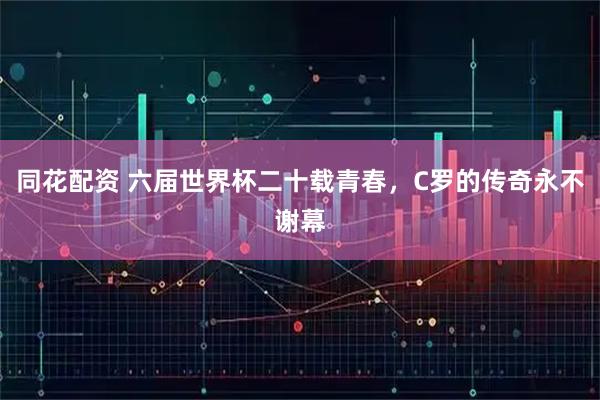 同花配资 六届世界杯二十载青春，C罗的传奇永不谢幕