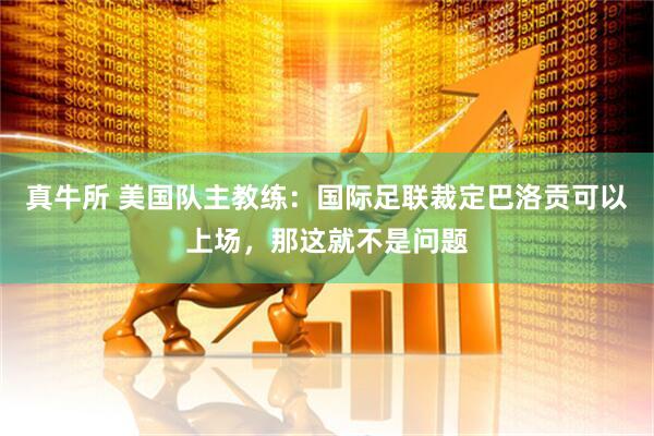 真牛所 美国队主教练：国际足联裁定巴洛贡可以上场，那这就不是问题